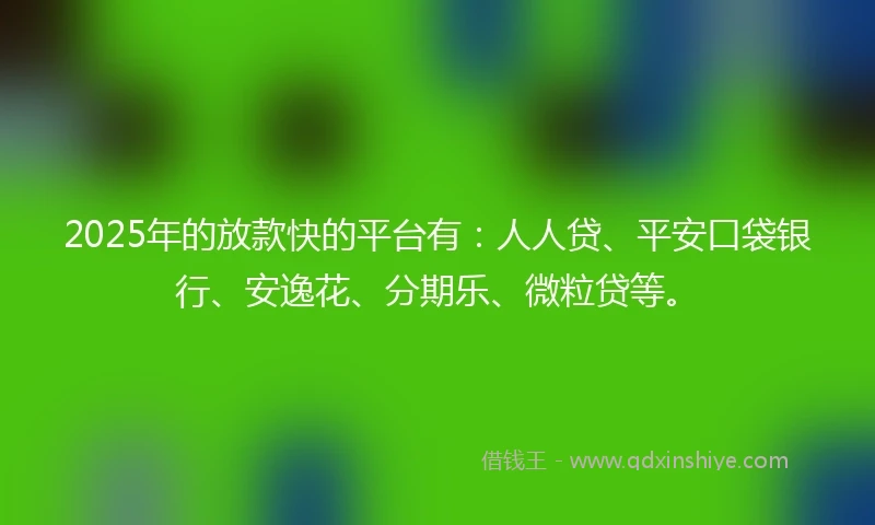2025年的放款快的平台有：人人贷、平安口袋银行、安逸花、分期乐、微粒贷等。