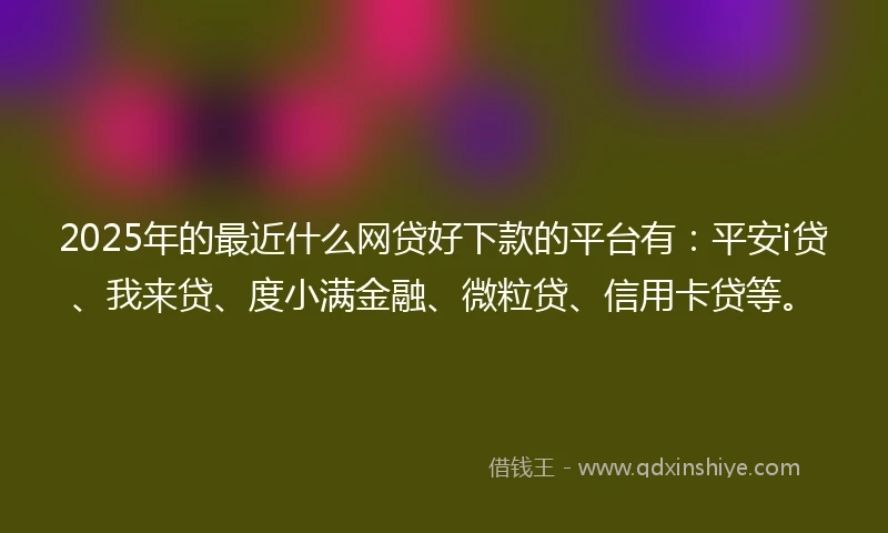 2025年的最近什么网贷好下款的平台有：平安i贷、我来贷、度小满金融、微粒贷、信用卡贷等。
