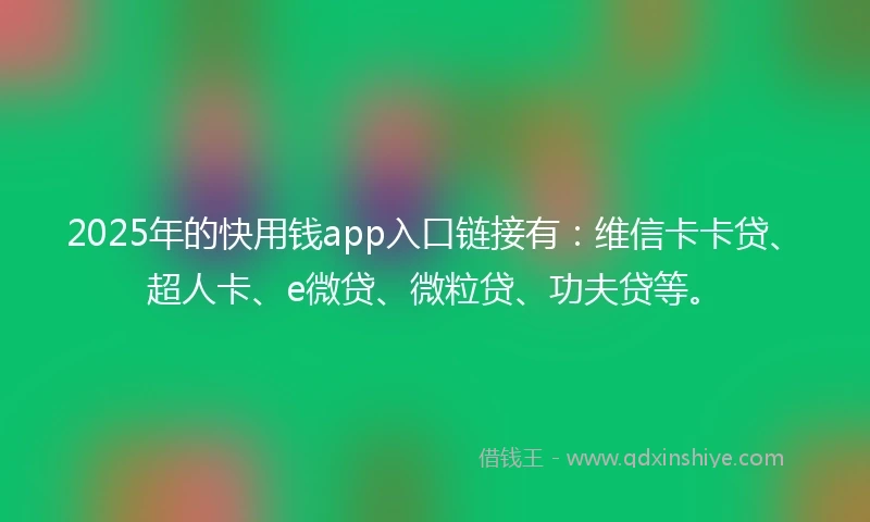 2025年的快用钱app入口链接有：维信卡卡贷、超人卡、e微贷、微粒贷、功夫贷等。