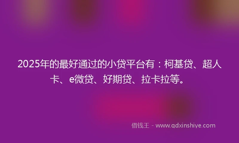 2025年的最好通过的小贷平台有：柯基贷、超人卡、e微贷、好期贷、拉卡拉等。