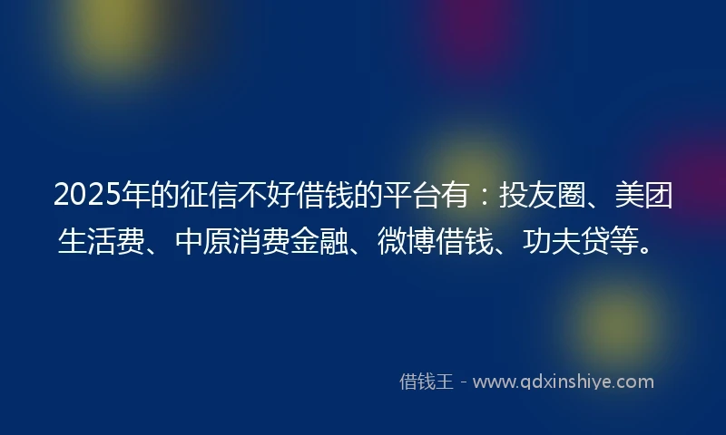 2025年的征信不好借钱的平台有：投友圈、美团生活费、中原消费金融、微博借钱、功夫贷等。