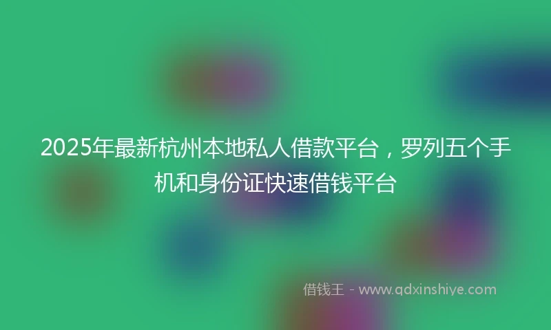 2025年最新杭州本地私人借款平台，罗列五个手机和身份证快速借钱平台