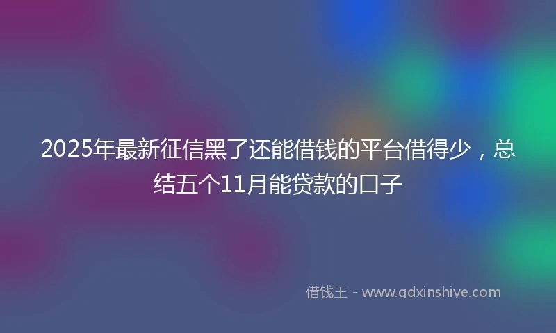 2025年最新征信黑了还能借钱的平台借得少，总结五个11月能贷款的口子