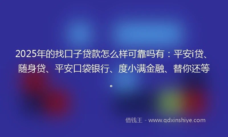 2025年的找口子贷款怎么样可靠吗有：平安i贷、随身贷、平安口袋银行、度小满金融、替你还等。