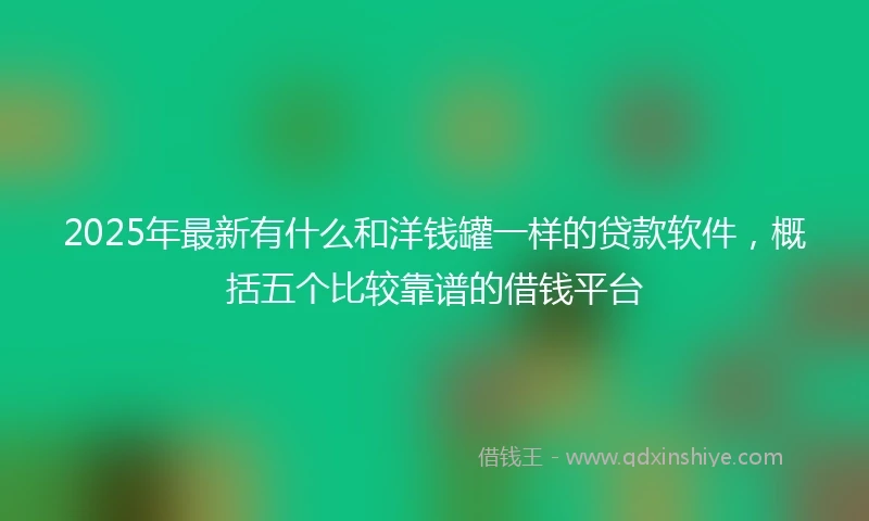 2025年最新有什么和洋钱罐一样的贷款软件，概括五个比较靠谱的借钱平台
