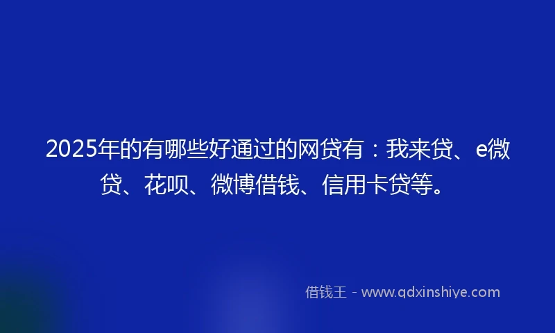 2025年的有哪些好通过的网贷有：我来贷、e微贷、花呗、微博借钱、信用卡贷等。