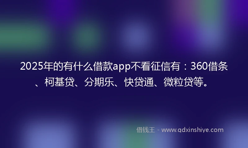 2025年的有什么借款app不看征信有：360借条、柯基贷、分期乐、快贷通、微粒贷等。