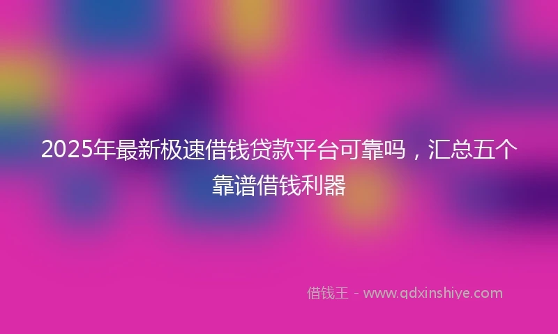 2025年最新极速借钱贷款平台可靠吗，汇总五个靠谱借钱利器