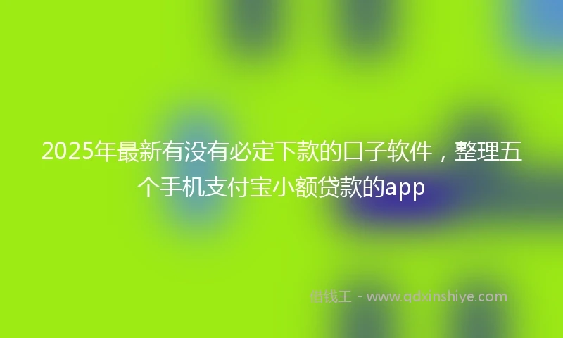 2025年最新有没有必定下款的口子软件，整理五个手机支付宝小额贷款的app
