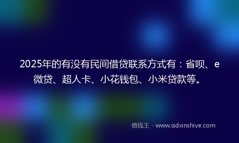 2025年的有没有民间借贷联系方式有：省呗、e微贷、超人卡、小花钱包、小米贷款等。