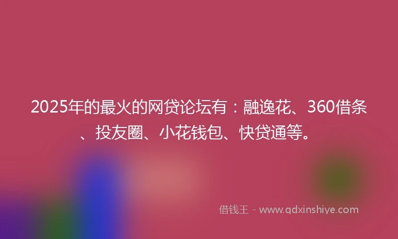 2025年的最火的网贷论坛有：融逸花、360借条、投友圈、小花钱包、快贷通等。