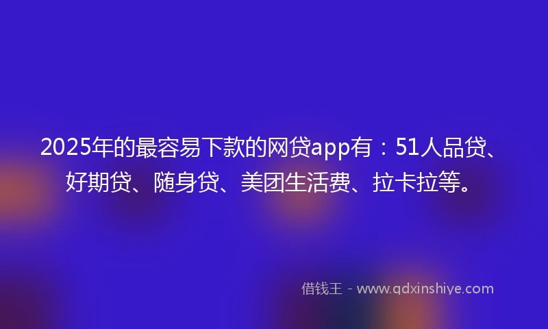 2025年的最容易下款的网贷app有：51人品贷、好期贷、随身贷、美团生活费、拉卡拉等。