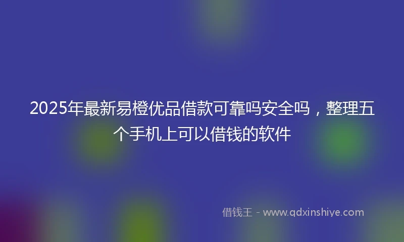 2025年最新易橙优品借款可靠吗安全吗，整理五个手机上可以借钱的软件