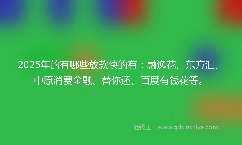 2025年的有哪些放款快的有：融逸花、东方汇、中原消费金融、替你还、百度有钱花等。