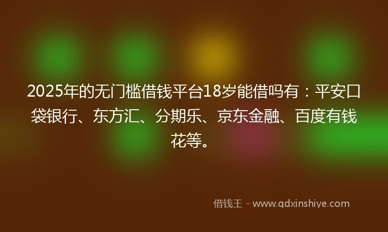 2025年的无门槛借钱平台18岁能借吗有：平安口袋银行、东方汇、分期乐、京东金融、百度有钱花等。