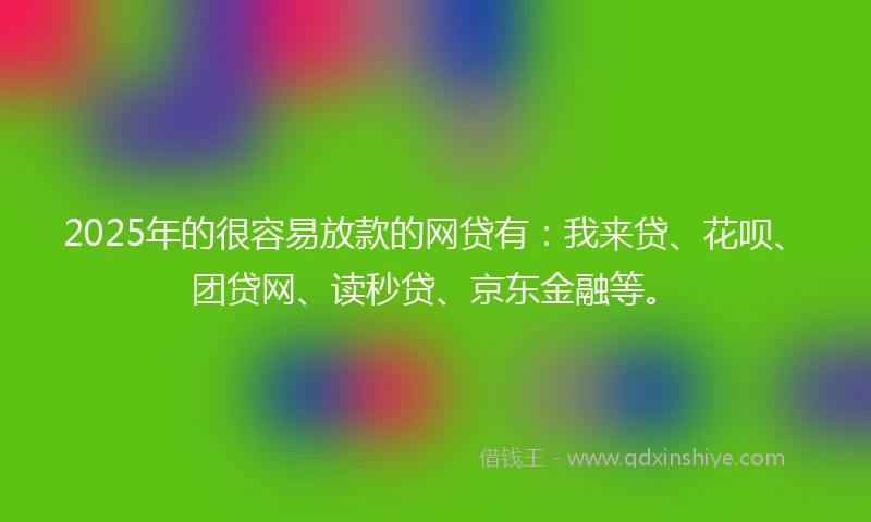 2025年的很容易放款的网贷有：我来贷、花呗、团贷网、读秒贷、京东金融等。