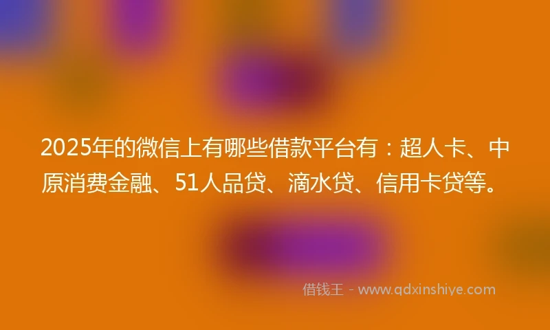 2025年的微信上有哪些借款平台有：超人卡、中原消费金融、51人品贷、滴水贷、信用卡贷等。