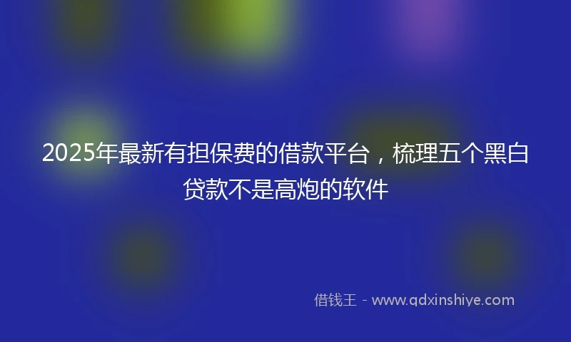 2025年最新有担保费的借款平台，梳理五个黑白贷款不是高炮的软件