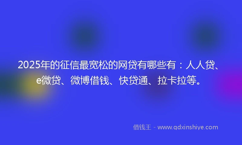 2025年的征信最宽松的网贷有哪些有：人人贷、e微贷、微博借钱、快贷通、拉卡拉等。