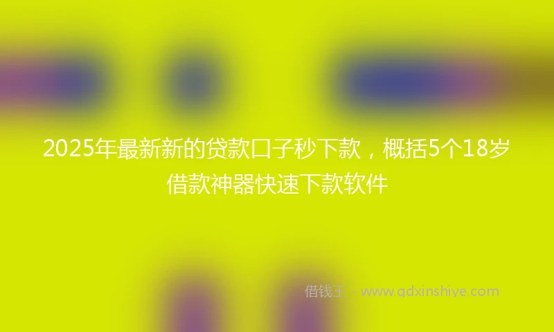 2025年最新新的贷款口子秒下款，概括5个18岁借款神器快速下款软件