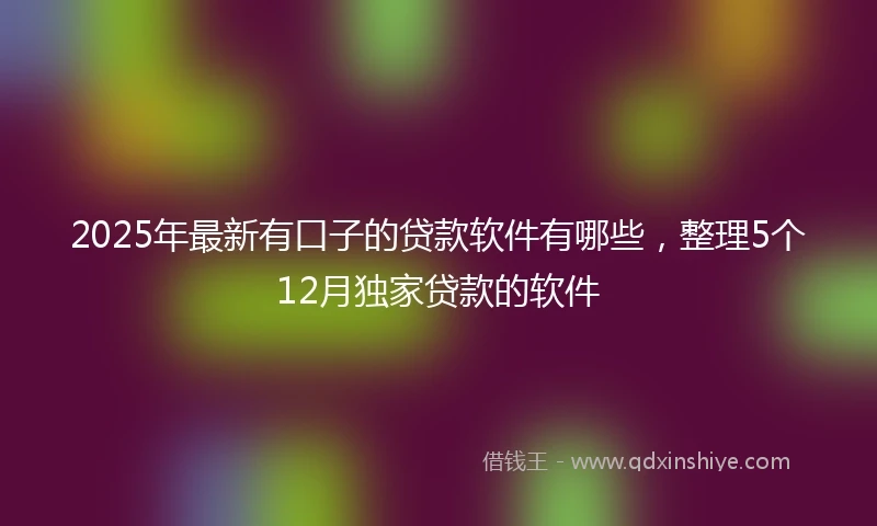 2025年最新有口子的贷款软件有哪些，整理5个12月独家贷款的软件