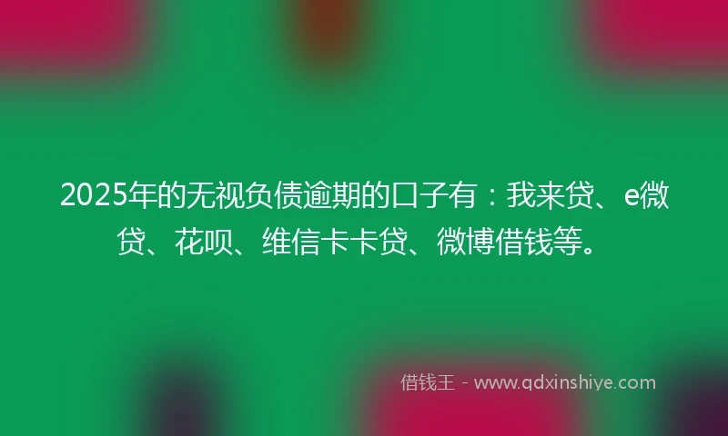 2025年的无视负债逾期的口子有：我来贷、e微贷、花呗、维信卡卡贷、微博借钱等。