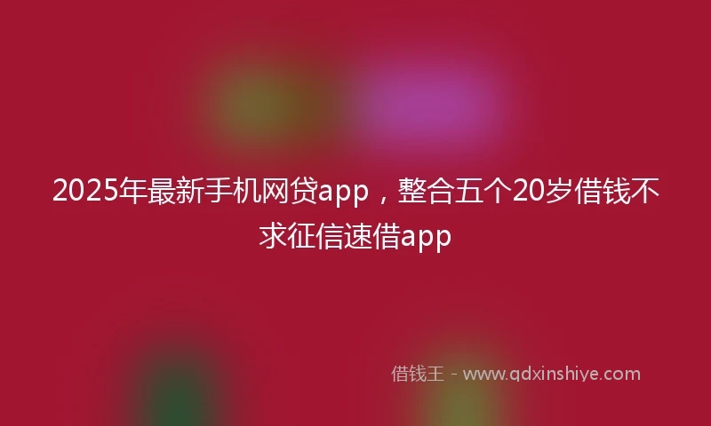 2025年最新手机网贷app，整合五个20岁借钱不求征信速借app