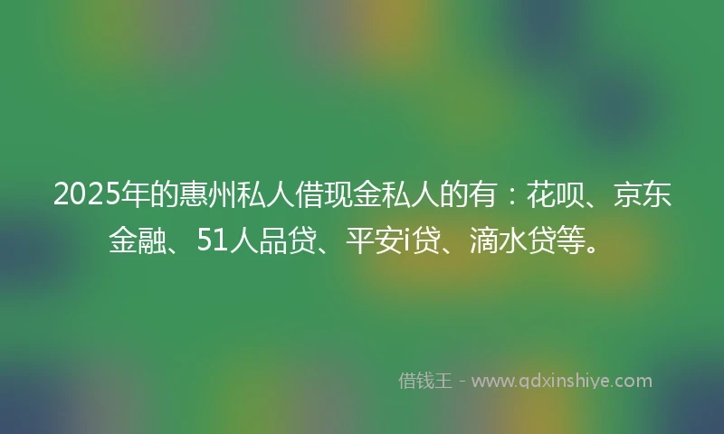 2025年的惠州私人借现金私人的有：花呗、京东金融、51人品贷、平安i贷、滴水贷等。