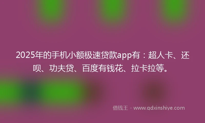 2025年的手机小额极速贷款app有：超人卡、还呗、功夫贷、百度有钱花、拉卡拉等。