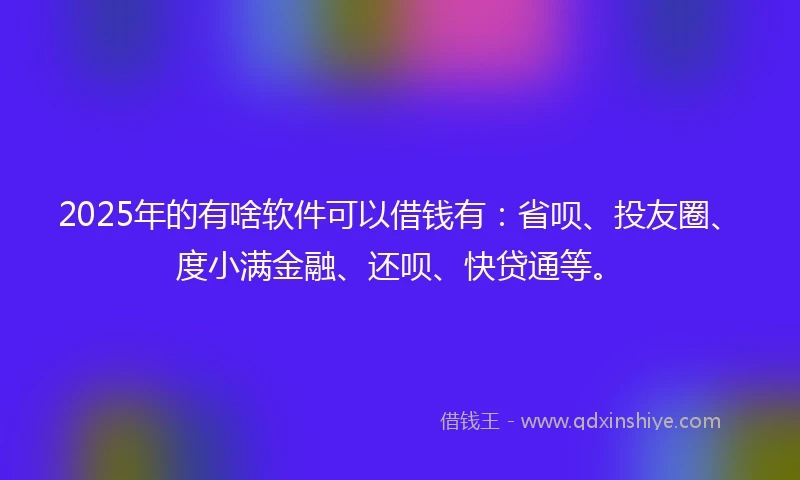 2025年的有啥软件可以借钱有：省呗、投友圈、度小满金融、还呗、快贷通等。