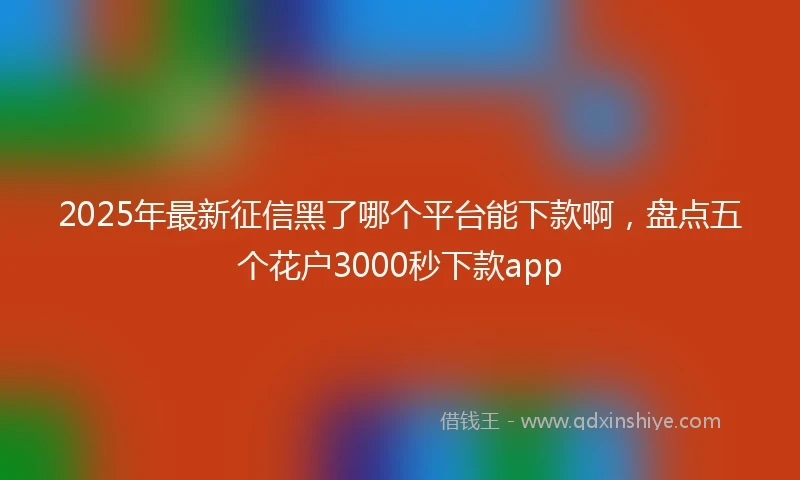 2025年最新征信黑了哪个平台能下款啊，盘点五个花户3000秒下款app