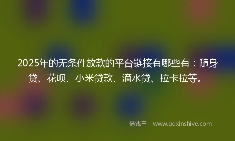 2025年的无条件放款的平台链接有哪些有：随身贷、花呗、小米贷款、滴水贷、拉卡拉等。