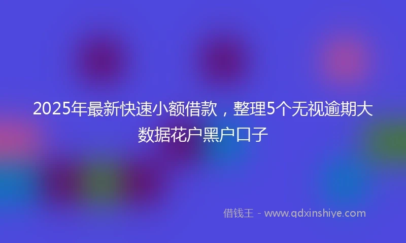 2025年最新快速小额借款，整理5个无视逾期大数据花户黑户口子
