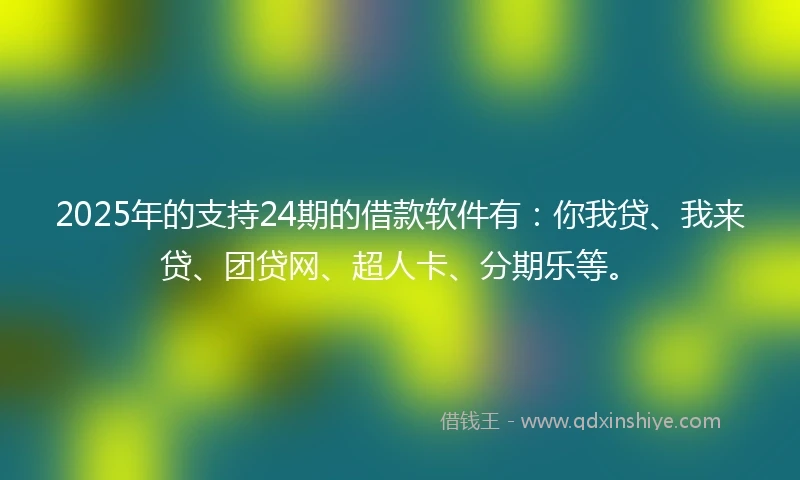 2025年的支持24期的借款软件有：你我贷、我来贷、团贷网、超人卡、分期乐等。