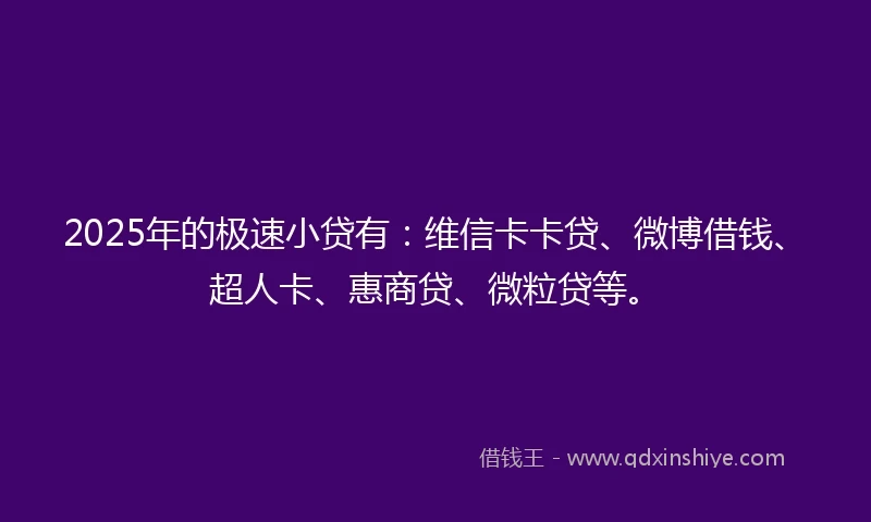 2025年的极速小贷有：维信卡卡贷、微博借钱、超人卡、惠商贷、微粒贷等。