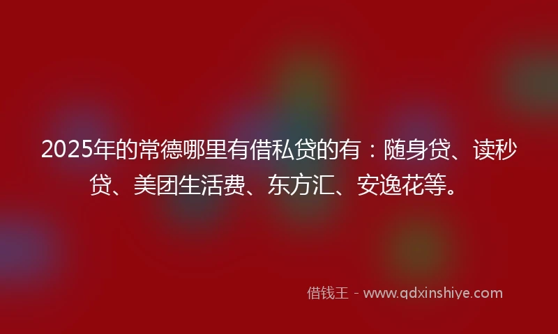 2025年的常德哪里有借私贷的有：随身贷、读秒贷、美团生活费、东方汇、安逸花等。