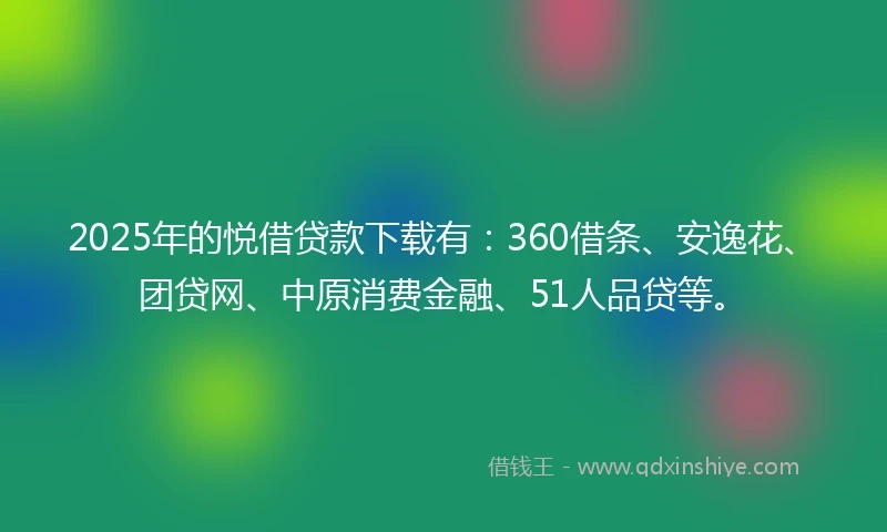 2025年的悦借贷款下载有：360借条、安逸花、团贷网、中原消费金融、51人品贷等。