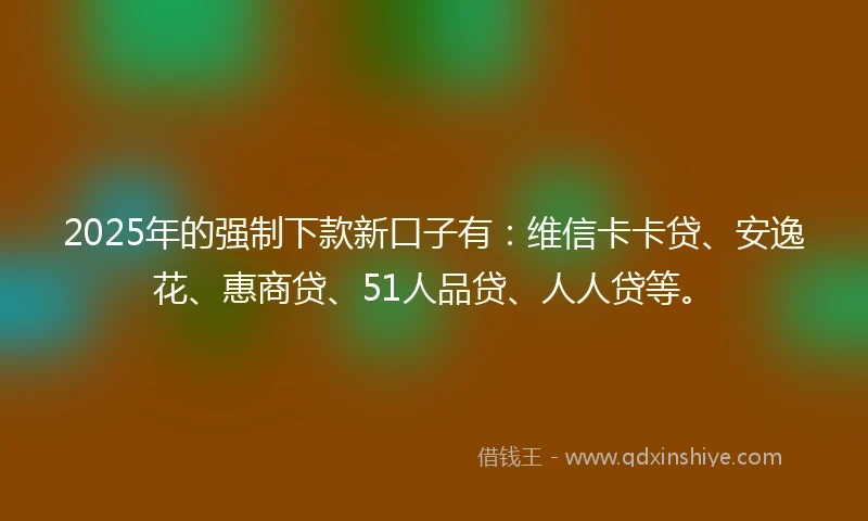 2025年的强制下款新口子有：维信卡卡贷、安逸花、惠商贷、51人品贷、人人贷等。