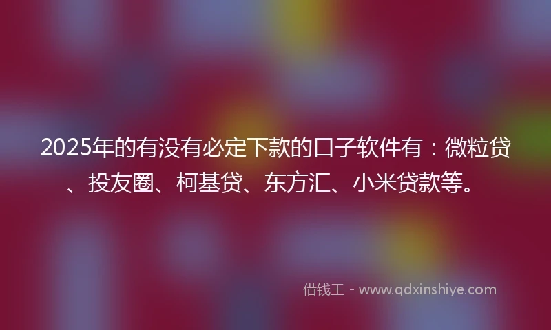 2025年的有没有必定下款的口子软件有：微粒贷、投友圈、柯基贷、东方汇、小米贷款等。