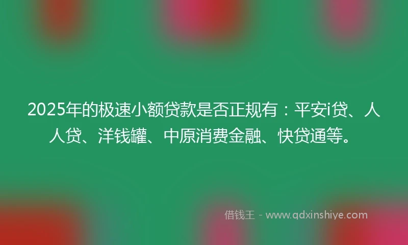 2025年的极速小额贷款是否正规有：平安i贷、人人贷、洋钱罐、中原消费金融、快贷通等。