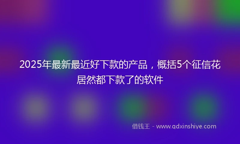 2025年最新最近好下款的产品，概括5个征信花居然都下款了的软件