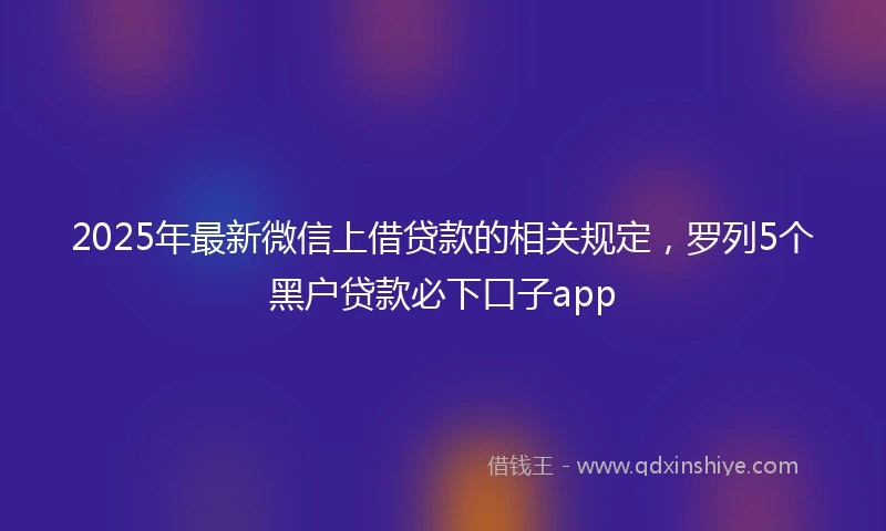 2025年最新微信上借贷款的相关规定，罗列5个黑户贷款必下口子app