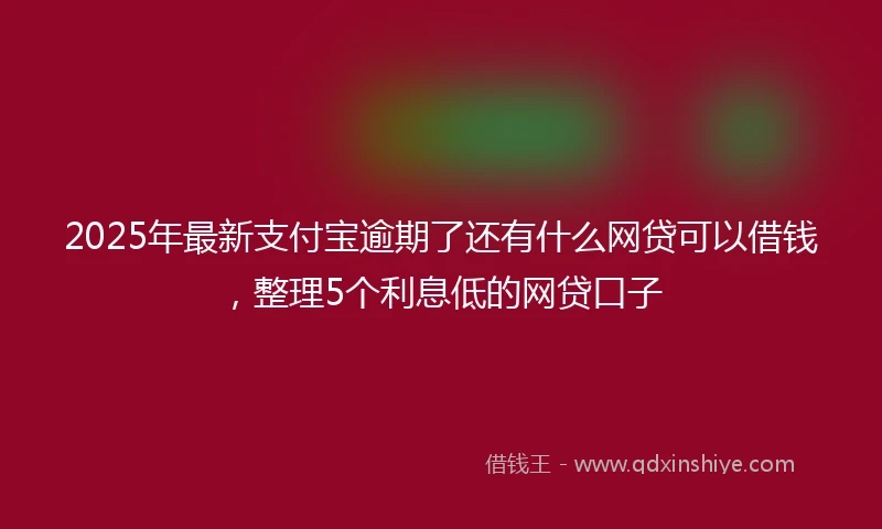 2025年最新支付宝逾期了还有什么网贷可以借钱，整理5个利息低的网贷口子