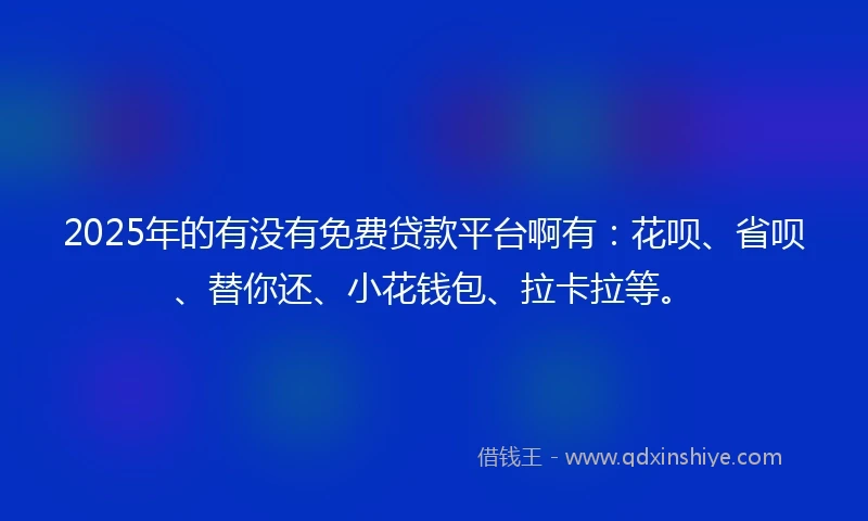 2025年的有没有免费贷款平台啊有：花呗、省呗、替你还、小花钱包、拉卡拉等。