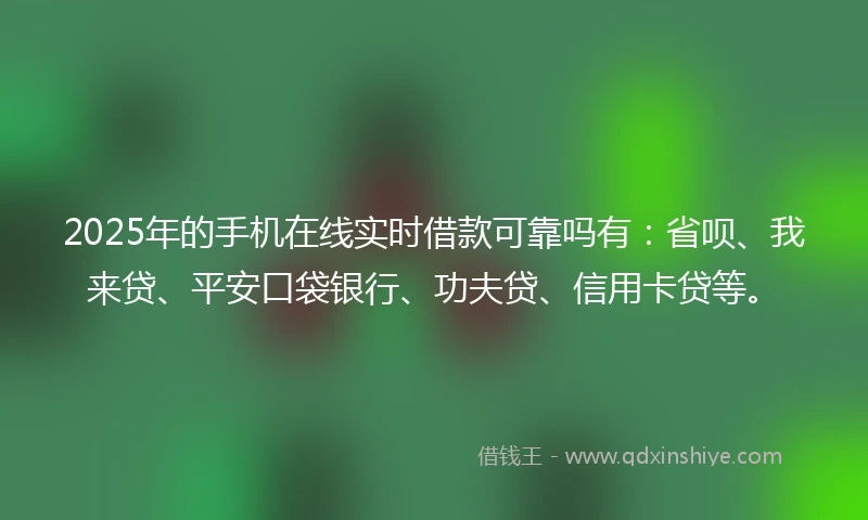 2025年的手机在线实时借款可靠吗有：省呗、我来贷、平安口袋银行、功夫贷、信用卡贷等。