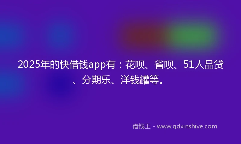 2025年的快借钱app有：花呗、省呗、51人品贷、分期乐、洋钱罐等。