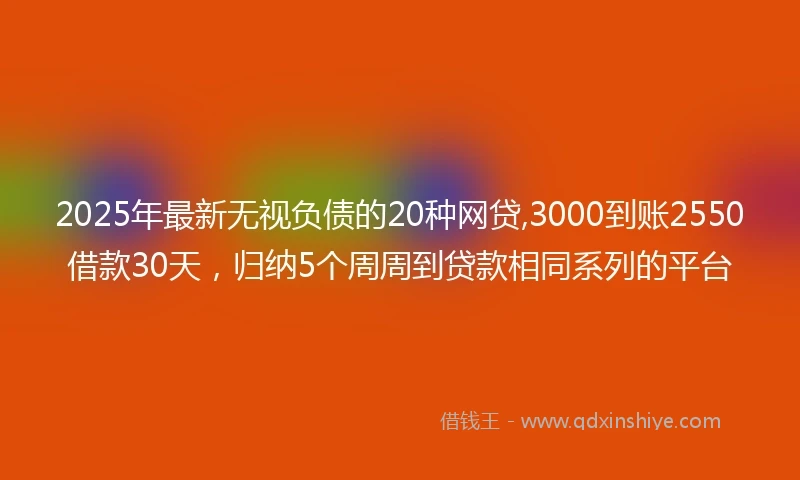 2025年最新无视负债的20种网贷,3000到账2550借款30天，归纳5个周周到贷款相同系列的平台