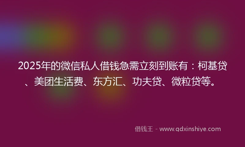 2025年的微信私人借钱急需立刻到账有：柯基贷、美团生活费、东方汇、功夫贷、微粒贷等。