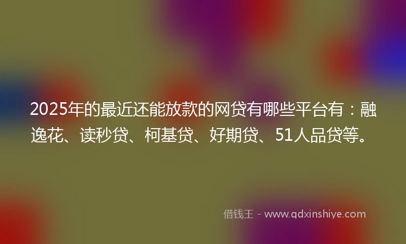 2025年的最近还能放款的网贷有哪些平台有：融逸花、读秒贷、柯基贷、好期贷、51人品贷等。