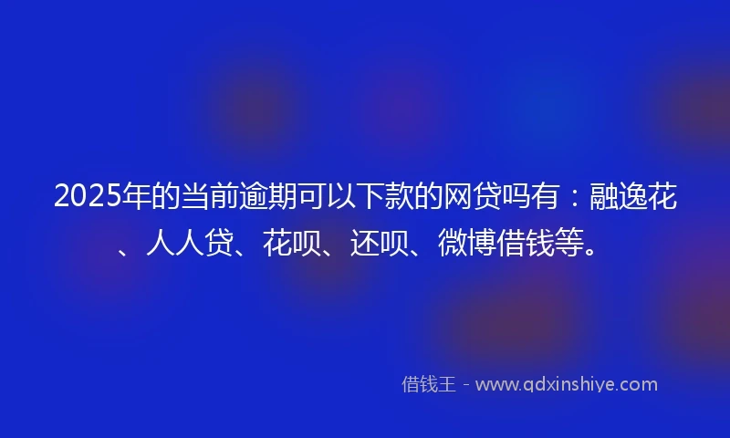 2025年的当前逾期可以下款的网贷吗有：融逸花、人人贷、花呗、还呗、微博借钱等。
